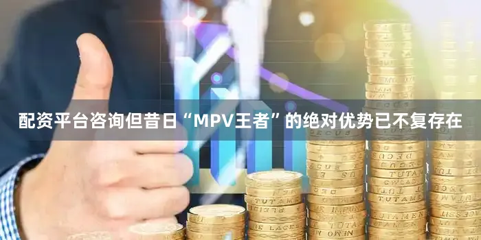 配资平台咨询但昔日“MPV王者”的绝对优势已不复存在