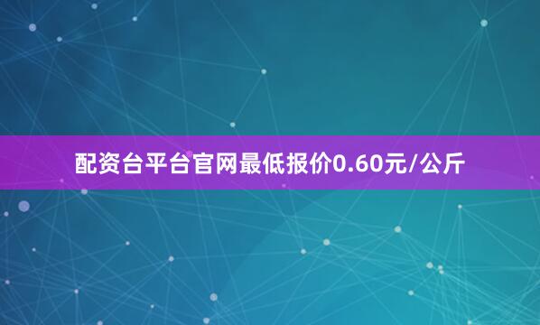 配资台平台官网最低报价0.60元/公斤