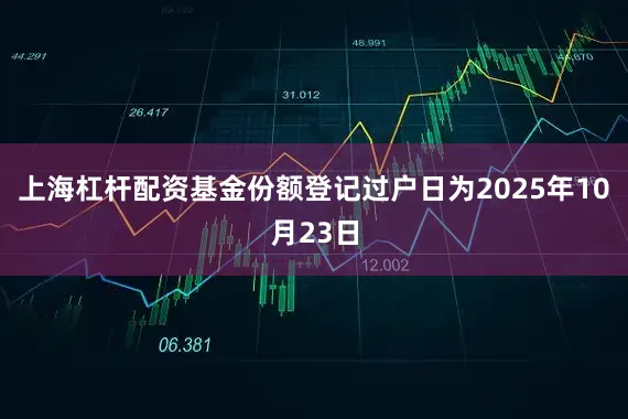 上海杠杆配资基金份额登记过户日为2025年10月23日