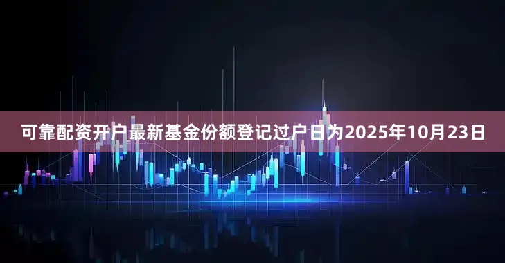 可靠配资开户最新基金份额登记过户日为2025年10月23日