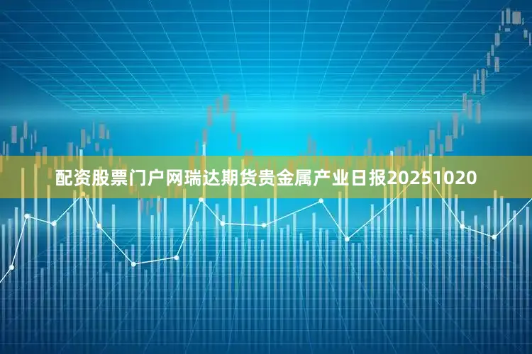 配资股票门户网瑞达期货贵金属产业日报20251020