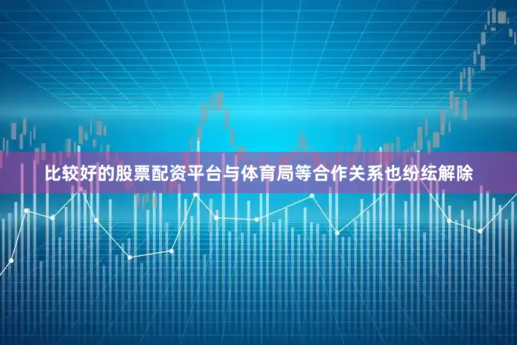 比较好的股票配资平台与体育局等合作关系也纷纭解除
