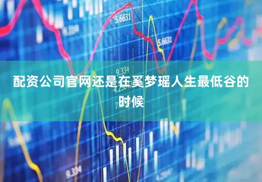 配资公司官网还是在奚梦瑶人生最低谷的时候