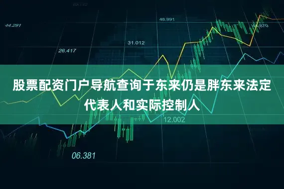 股票配资门户导航查询于东来仍是胖东来法定代表人和实际控制人